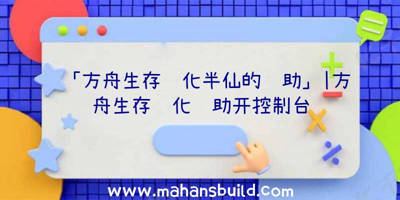 「方舟生存进化半仙的辅助」|方舟生存进化辅助开控制台